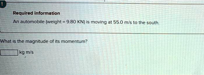 An automobile (weight = 9.80 KN) is moving at 55.0 m/s to the south.

What is the magnitude of its momentum?

kg m/s