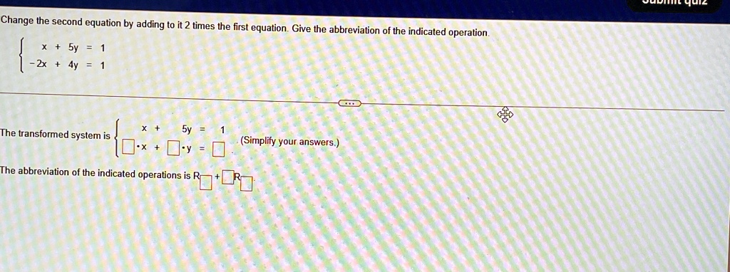 Change the second equation by adding to it 2 times the first equation. Give the abbreviation of the indicated operation.x + 5y = 1  -2x + 4y = 1The transformed system is x + 5y = 1   x +  y = (Simplify your answers.)The abbreviation of the indicated operations is R1 + R2