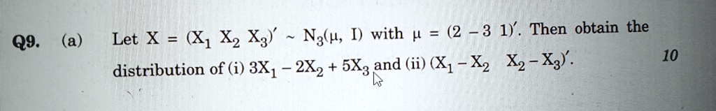 Q9. (a) Let X = (X1 X2 X3)'   N3(µ, I) with µ = (2 – 3 1)'. Then obtain the distribution of (i) 3X1 - 2X2 + 5X3 and (ii) (X1 - X2  X2 - X3).