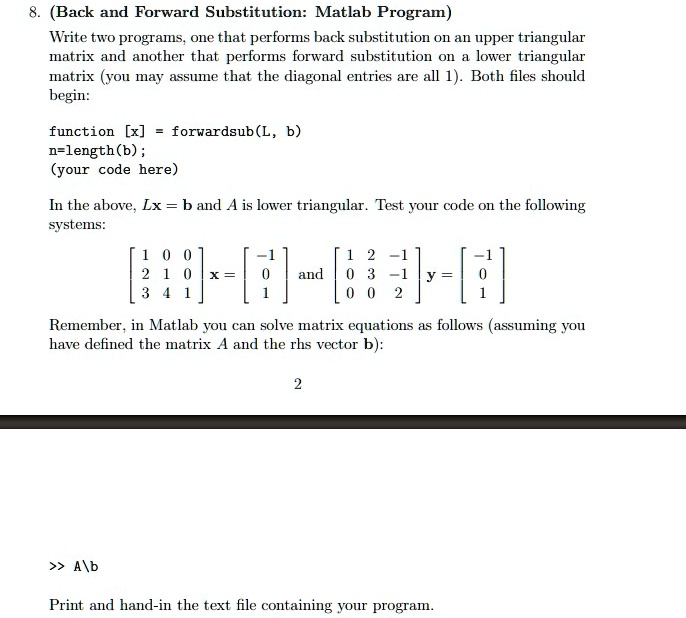 SOLVED: (Back Forward Substitution: Matlab Program) Write two programs one that performs back substitution On an upper triangular matrix and another that performs forward substitution lower triangular matrix (YOu may assume