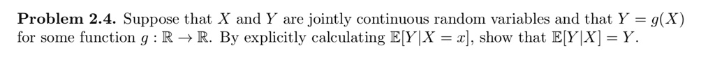 Problem 2.4. Suppose that X and Y are jointly continuous random variables and that Y = g(X) for some function g : ? ? ?. By explicitly calculating E[Y|X = x], show that E[Y|X] = Y.