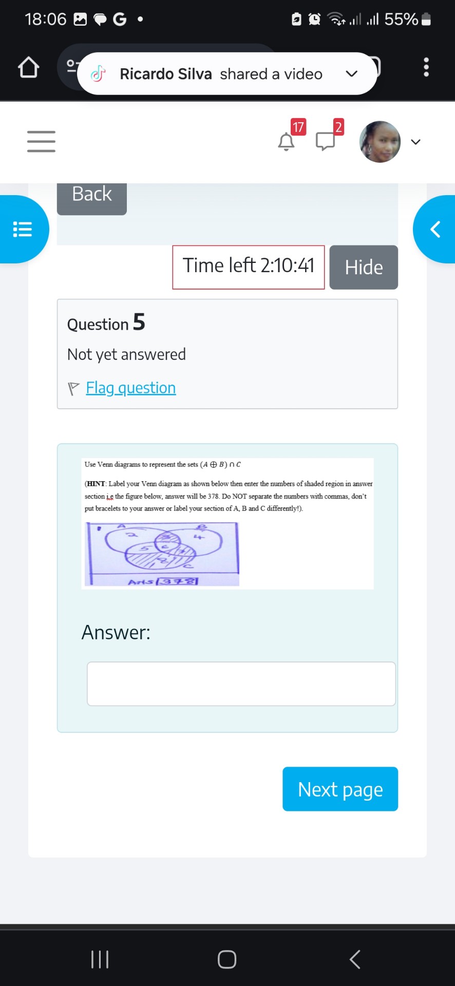Use Venn diagrams to represent the sets (A ? B) ? C
(HINT: Label your Venn diagram as shown below then enter the numbers of shaded region in answer section i.e the figure below, answer will be 378. Do NOT separate the numbers with commas, don't put bracelets to your answer or label your section of A, B and C differently!).

Answer: