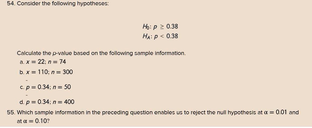 54 consider the following hypotheses ho p 038 ha p 038 calculate the p value based on the following sample information x 22 n 74 bx 110 n 300 p 034 n 50 d p 034 n 400 55 which sample informa 26417