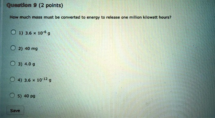 How much mass must be converted to energy to release one million kilowatt hours?

1) 3.6 x 10-6 g
2) 40 mg
3) 4.0 g
4) 3.6 x 10-12 g
5) 40 pg