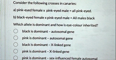 consider the following crosses in canaries a pink eyed female x pink eyed male all pink eyed b black eyed female x pink eyed male all males black which allele is dominant and how is eye colo 37512