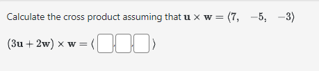 Calculate the cross product assuming that u x w = (7, -5, -3)
(3u + 2w) x w = < , , >