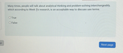 Many times, people will talk about analytical thinking and problem-solving interchangeably, which according to Week 5's research, is an acceptable way to discuss use terms.

True
False