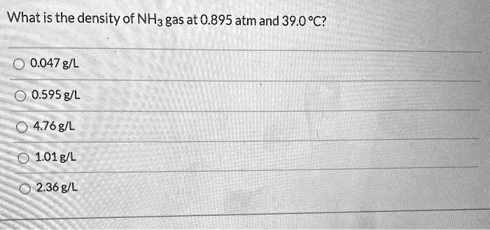 What is the density of NH3 gas at 0.895 atm and 39.0 °C?
0.047 g/L
0.595 g/L
4.76 g/L
1.01 g/L
2.36 g/L