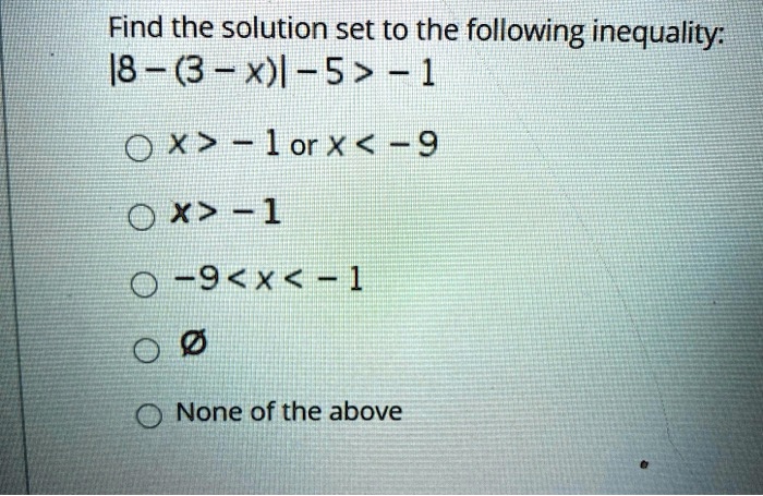 Find the solution set to the following inequality:
|8 - (3 - x)| - 5 > -1
x > -1 or x < -9
x > -1
-9 < x < -1
emptyset
None of the above