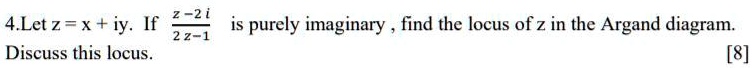 4. Let z = x + iy. If (z - 2i)/(2z - 1) is purely imaginary, find the locus of z in the Argand diagram. Discuss this locus. [8]