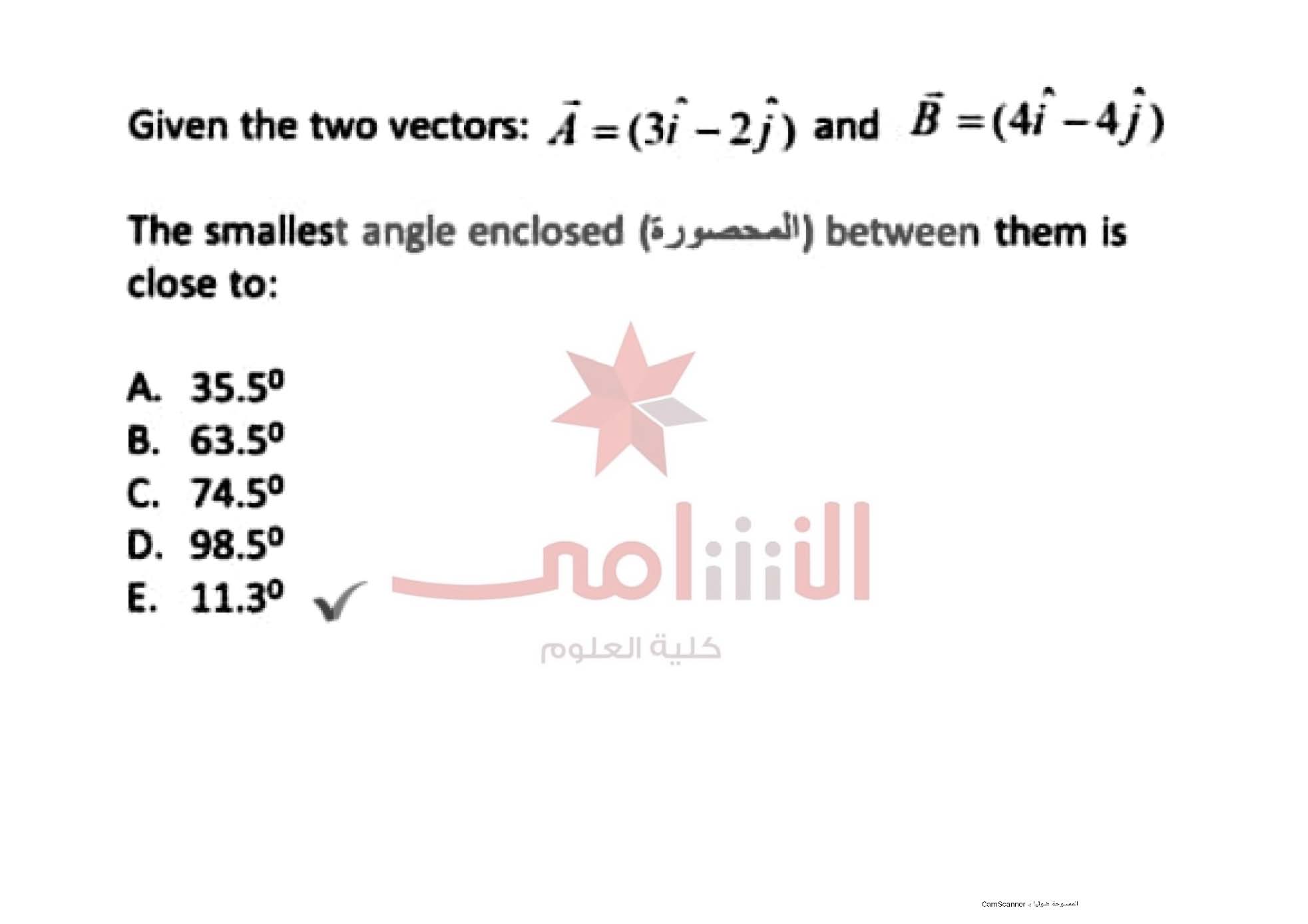 Given the two vectors: vecA=(3 hati-2 hatj) and vecB=(4 hati-4 hatj)
The smallest angle enclosed (????????) between them is close to:
A. 35.5º
B. 63.5º
C. 74.5º
D. 98.5º
E. 11.3º