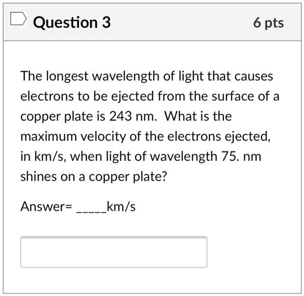 SOLVED: The longest wavelength of light that causes electrons to be ejected from the surface of a copper plate is 243 nm. What is the maximum velocity of the electrons in