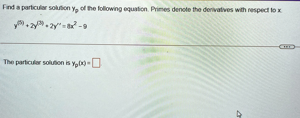 Find a particular solution yp of the following equation. Primes denote the derivatives with respect to x.y^(5) + 2y^(3) + 2y' = 8x^2 - 9The particular solution is yp(x) =