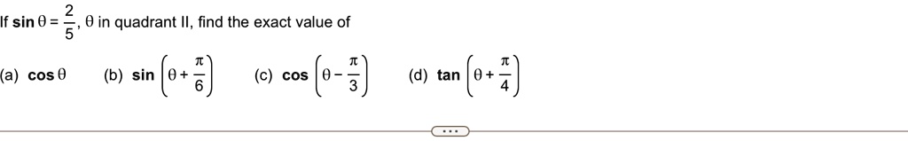 If sinθ = (2)/(5), θ in quadrant II, find the exact value of
(a) cosθ
(b) sin(θ + (π)/(6))
(c) cos(θ - (π)/(3))
(d) tan(θ + (π)/(4))