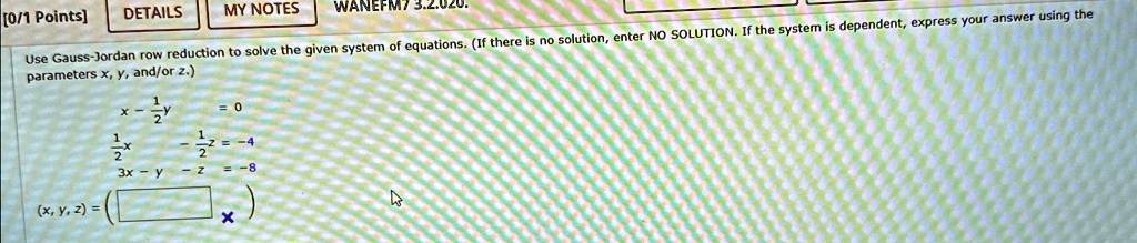Use Gauss-Jordan row reduction to solve the given system of equations. (If there is no solution, enter NO SOLUTION. If the system is dependent, express your answer using the parameters x, y, and/or z.)
x - (1)/(2)y = 0
(1)/(2)x - (1)/(2)z = -4
3x - y - z = -8
(x, y, z) =