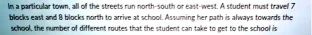 In a particular town, all of the streets run north-south or east-west. A student must travel 7 blocks east and 8 blocks north to arrive at school. Assuming her path is always towards the school, the number of different routes that the student can take to get to the school is