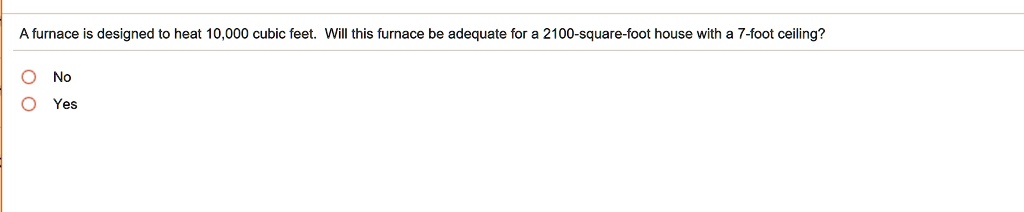 A furnace is designed to heat 10,000 cubic feet. Will this furnace be adequate for a 2100-square-foot house with a 7-foot ceiling?

No
Yes