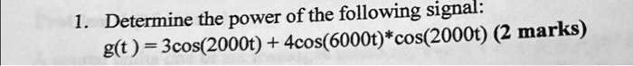 1. Determine the power of the following signal:
g(t) = 3cos(2000t) + 4cos(6000t)cos(2000t) (2 marks)