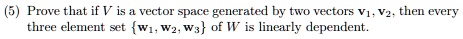 (5) Prove that if V is a vector space generated by two vectors v1, v2, then every three element set w1, w2, w3 of V is linearly dependent.