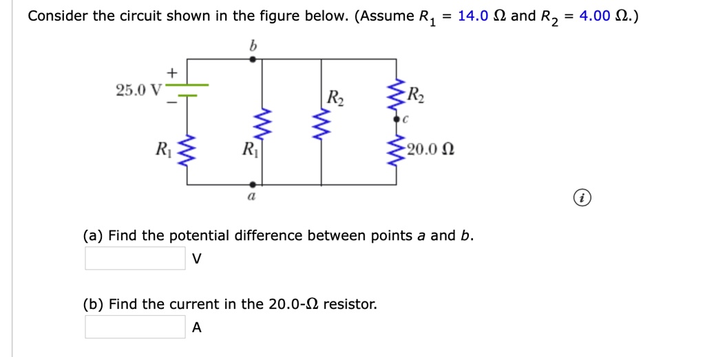 Consider the circuit shown in the figure below. (Assume R1 = 14.0 ? and R2 = 4.00 ?.)
25.0 V
b
R1
R2
R2
c
20.0 ?
a
(a) Find the potential difference between points a and b.
V
(b) Find the current in the 20.0-? resistor.
A
