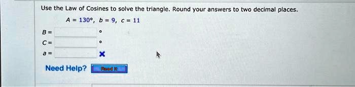 Use the Law of Cosines to solve the triangle. Round your answers to two decimal places.
A = 130°, b = 9, c = 11
B = 
C = 
a =