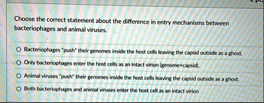 choose the correct statement about the difference in entry mechanisms between bacteriophages and animal viruses bacteriophages push their genomes inside the host cells leaving the capsid out 32188