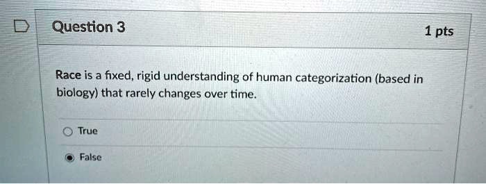 Race is a fixed, rigid understanding of human categorization (based in biology) that rarely changes over time.
True
False