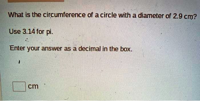 What is the circumference of a circle with a diameter of 2.9 cm?
Use 3.14 for pi.
Enter your answer as a decimal in the box.
cm