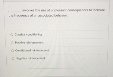  involves the use of unpleasant consequences to increase the frequency of an associated behavior.

Classical conditioning
Positive reinforcement
Conditioned reinforcement
Negative reinforcement