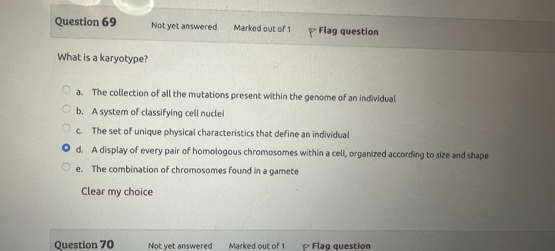 What is a karyotype?

a. The collection of all the mutations present within the genome of an individual
b. A system of classifying cell nuclei
c. The set of unique physical characteristics that define an individual
d. A display of every pair of homologous chromosomes within a cell, organized according to size and shape
e. The combination of chromosomes found in a gamete