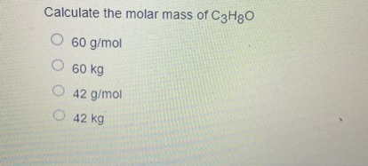 Calculate the molar mass of C3H8O
60 g/mol
60 kg
42 g/mol
42 kg