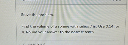 Solve the problem.

Find the volume of a sphere with radius 7 in . Use 3.14 for ( pi ). Round your answer to the nearest tenth.