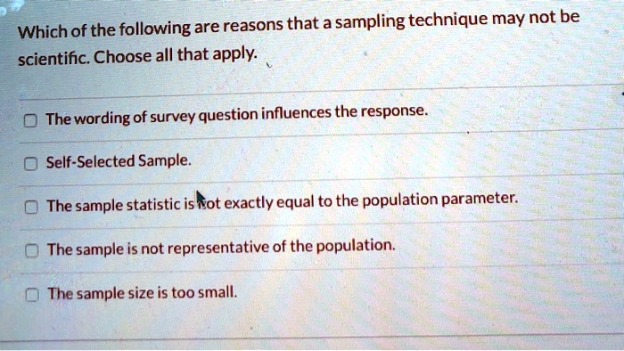 Solved Which Of The Following Are Reasons That A Sampling Technique May Not Be Scientific Choose All That Apply The Wording Of Survey Question Influences The Response Self Selected Sample The Sample Statistic Iskot