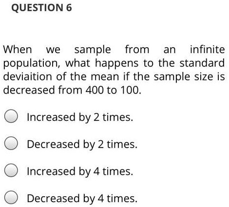 Solved Question 6 When We Sample From An Infinite Population What Happens To The Standard Deviaition Of The Mean If The Sample Size Is Decreased From 400 To 100 Increased By 2 Times