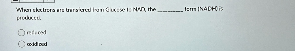 When electrons are transfered from Glucose to NAD, the  form (NADH) is produced.
reduced
oxidized