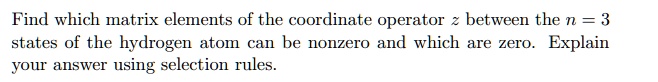 Find which matrix elements of the coordinate operator z between the n=3 states of the hydrogen atom can be nonzero and which are zero. Explain your answer using selection rules.