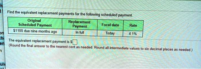 Find the equivalent replacement payments for the following scheduled payment.
Original Scheduled Payment: 1100 due nine months ago
Replacement Payment: In full
Focal date: Today
Rate: 4.1%
The equivalent replacement payment is (Round the final answer to the nearest cent as needed. Round all intermediate values to six decimal places as needed.)