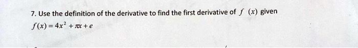 7. Use the definition of the derivative to find the first derivative of f(x) given
f(x) = 4x^2 + pi x + e