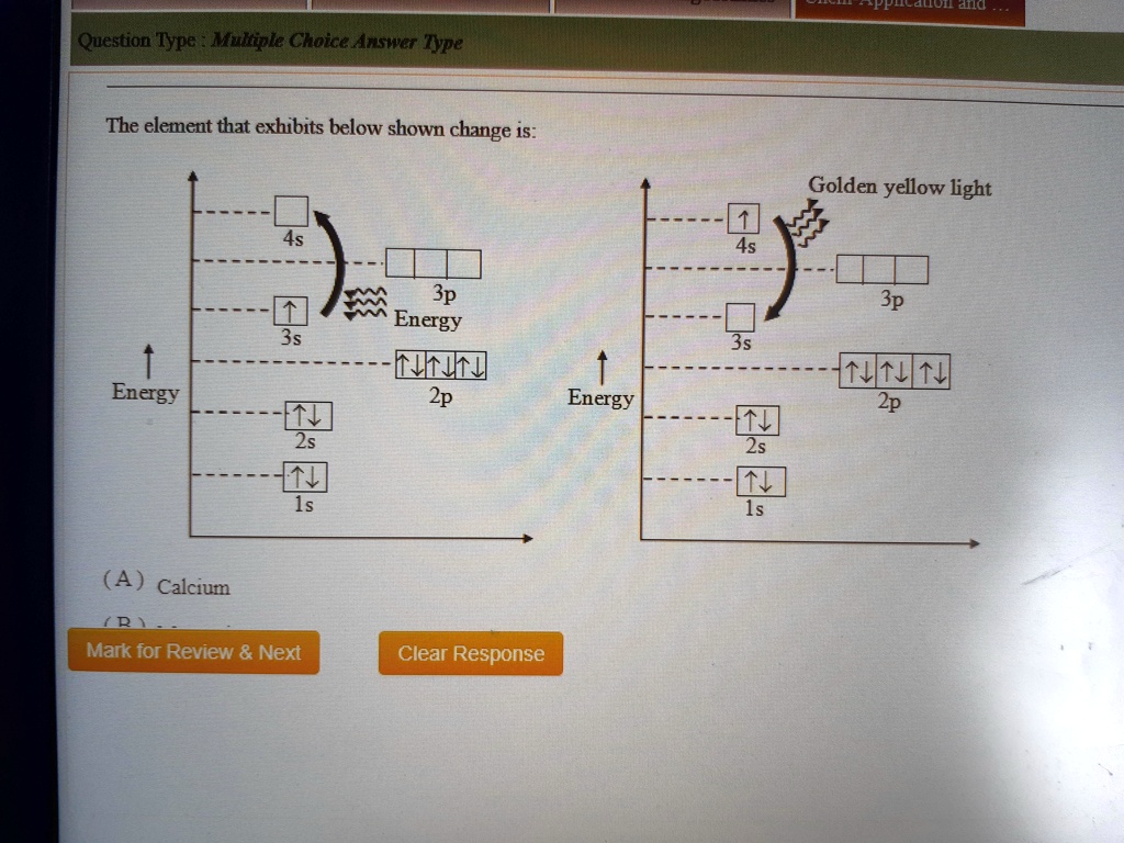 Question Type: Multiple Choice Answer Type
The element that exhibits below shown change is:
4s
Golden yellow light
4s
3p
3s
3p
Energy
2p
Energy
2p
2s
2s
1s
1s
(A) Calcium
Mark for Review     Next
Clear Response