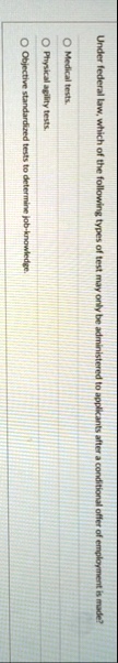 under federal law which of the following types of test may only be administered to applicants after a conditional offer of employment is made o medical tests o physical agility tests o objec 07283