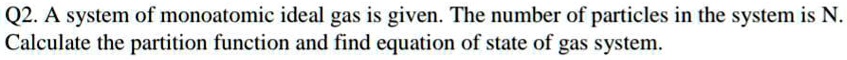 A system of monoatomic ideal gas is given. The number of particles in the system is N.
Calculate the partition function and find equation of state of gas system.