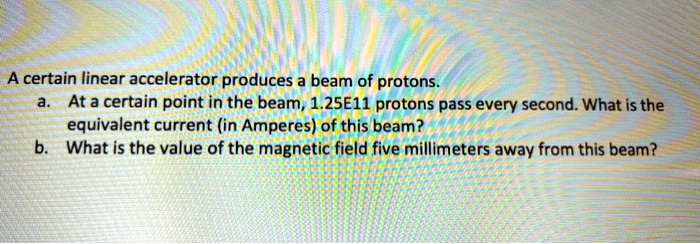 a certain linear accelerator produces beam of protons at a certain point in the beam 125e11 protons pass every second what is the equivalent current in amperes of this beam what is the value 28268