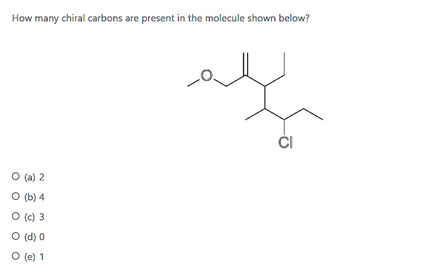 How many chiral carbons are present in the molecule shown below?
(a) 2
(b) 4
(c) 3
(d) 0
(e) 1