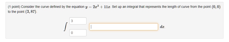 Consider the curve defined by the equation y = 2x^3 + 11x. Set up an integral that represents the length of curve from the point (0, 0) to the point (3, 87).
?0^3 dx.