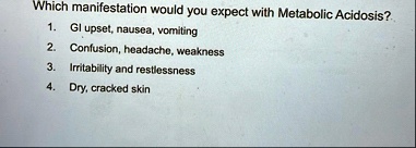 which manifestation would you expect with metabolic acidosis 1 gi upset nausea vomiting 2 confusion headache weakness 3 irritability and restlessness 4 dry cracked skin 03938