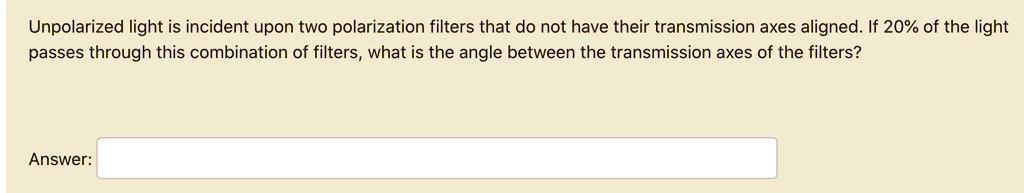 Unpolarized light is incident upon two polarization filters that do not have their transmission axes aligned. If 20% of the light passes through this combination of filters, what is the angle between the transmission axes of the filters?