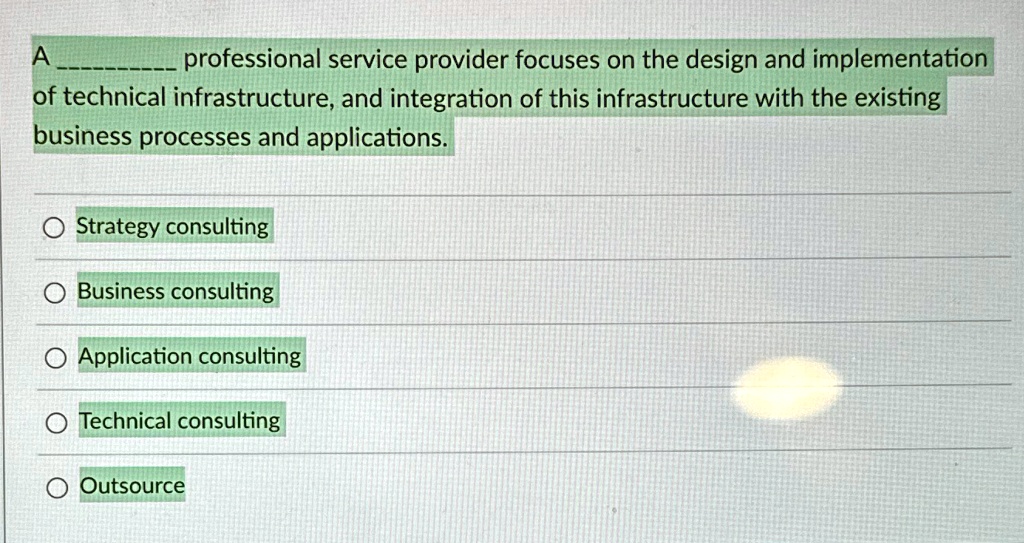 A  professional service provider focuses on the design and implementation of technical infrastructure, and integration of this infrastructure with the existing business processes and applications.
Strategy consulting
Business consulting
Application consulting
Technical consulting
Outsource