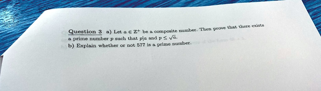 Question 3 a) Let a ∈ℤ^+ be a composite number. Then prove that there exists a prime number p such that p|a and p ≤√(a).
b) Explain whether or not 577 is a prime number.