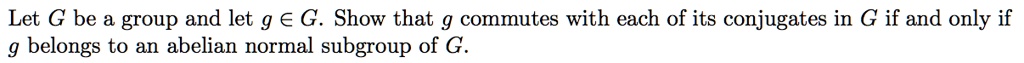 Let G be a group and let g ? G. Show that g commutes with each of its conjugates in G if and only if g belongs to an abelian normal subgroup of G.