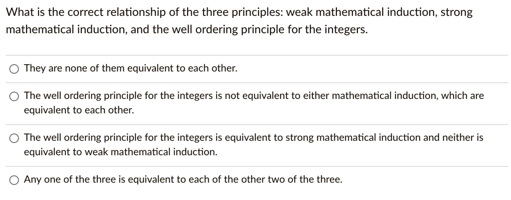 Solved What Is The Correct Relationship Of The Three Principles Weak Mathematical Induction Strong Mathematical Induction And The Well Ordering Principle For The Integers They Are None Of Them Equivalent To Each Other